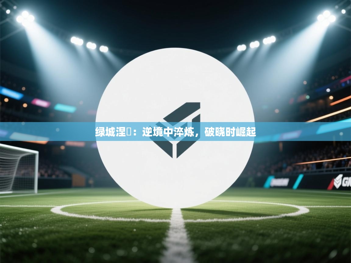 绿城涅槃:逆境中淬炼,破晓时崛起 第2张